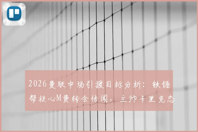 2026曼联中场引援目标分析：铁锤帮核心M费转会传闻，主帅卡里克态度成关键