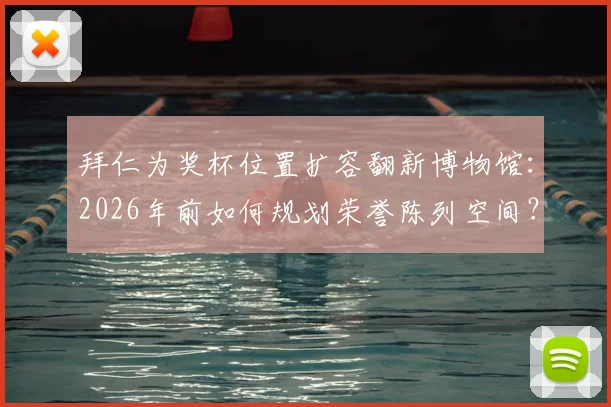 拜仁为奖杯位置扩容翻新博物馆:2026年前如何规划荣誉陈列空间?最新方案详解