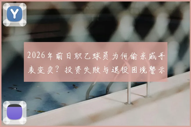 2026年前日职乙球员为何偷亲戚手表变卖?投资失败与退役困境警示