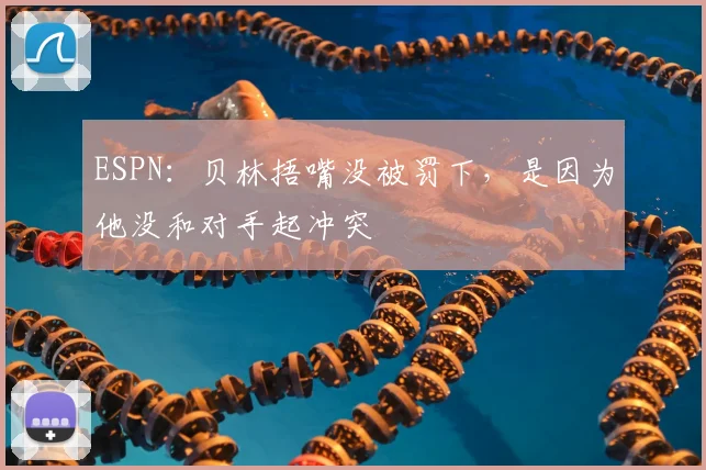 ESPN：贝林捂嘴没被罚下，是因为他没和对手起冲突