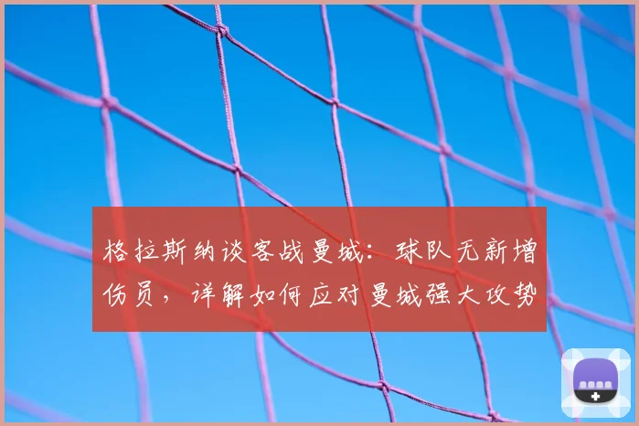 格拉斯纳谈客战曼城：球队无新增伤员，详解如何应对曼城强大攻势的战术部署与挑战