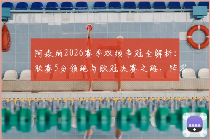 阿森纳2026赛季双线争冠全解析:联赛5分领跑与欧冠决赛之路,阵容轮换与历史机遇深度指南