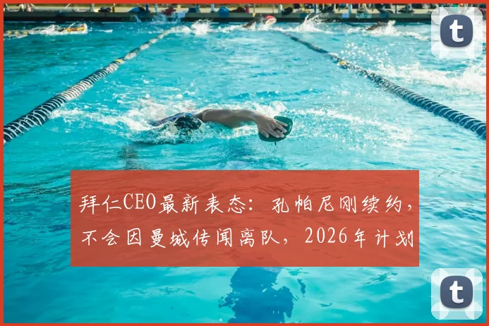 拜仁CEO最新表态:孔帕尼刚续约,不会因曼城传闻离队,2026年计划已定