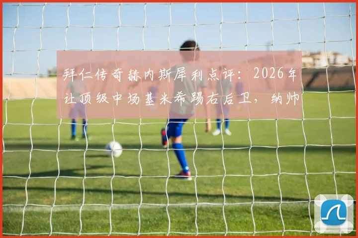 拜仁传奇赫内斯犀利点评:2026年让顶级中场基米希踢右后卫,纳帅的战术安排是否值得商榷?