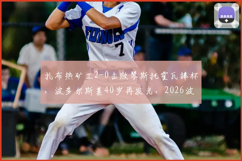 扎布热矿工2-0击败琴斯托霍瓦捧杯,波多尔斯基40岁再发光,2026波兰杯冠军之路全解析