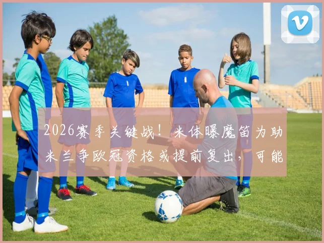 2026赛季关键战!米体曝魔笛为助米兰争欧冠资格或提前复出,可能佩戴面具火线回归