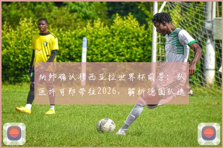 纳帅确认穆西亚拉世界杯前景：队医许可即带往2026，解析德国队选人逻辑与伤员管理