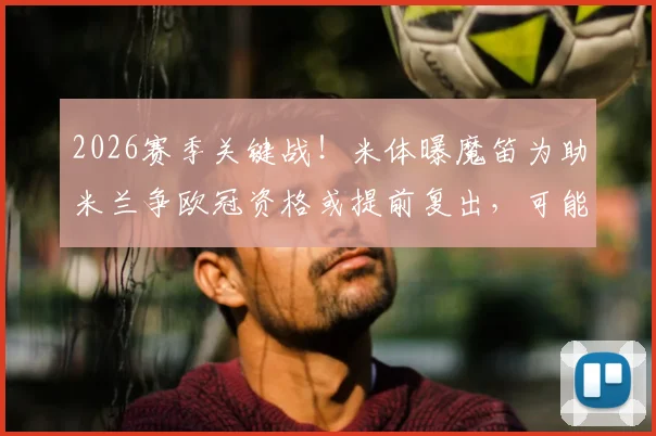 2026赛季关键战！米体曝魔笛为助米兰争欧冠资格或提前复出，可能佩戴面具火线回归