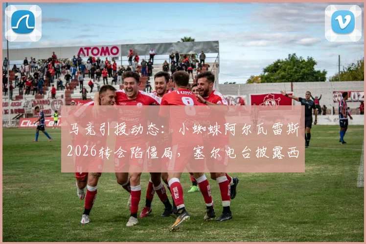 马竞引援动态：小蜘蛛阿尔瓦雷斯2026转会陷僵局，塞尔电台披露西蒙尼仍将他视为核心拼图