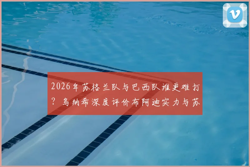 2026年苏格兰队与巴西队谁更难打?乌纳希深度评价布阿迪实力与苏军强悍身体对抗