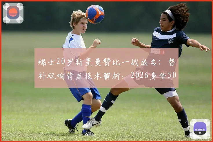 瑞士20岁新星曼赞比一战成名：替补双响背后技术解析，2026身价5000万欧是否合理？