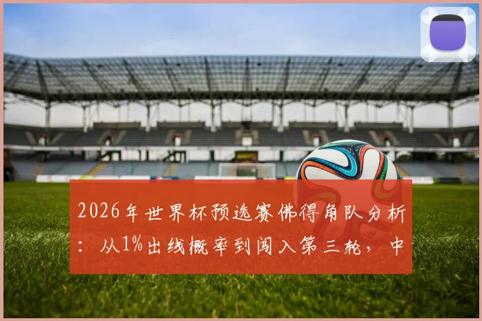 2026年世界杯预选赛佛得角队分析:从1%出线概率到闯入第三轮,中场核心表态“现在不同了”
