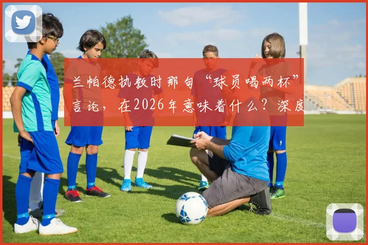 兰帕德执教时那句“球员喝两杯”言论，在2026年意味着什么？深度剖析球员放松与球队争冠的关系