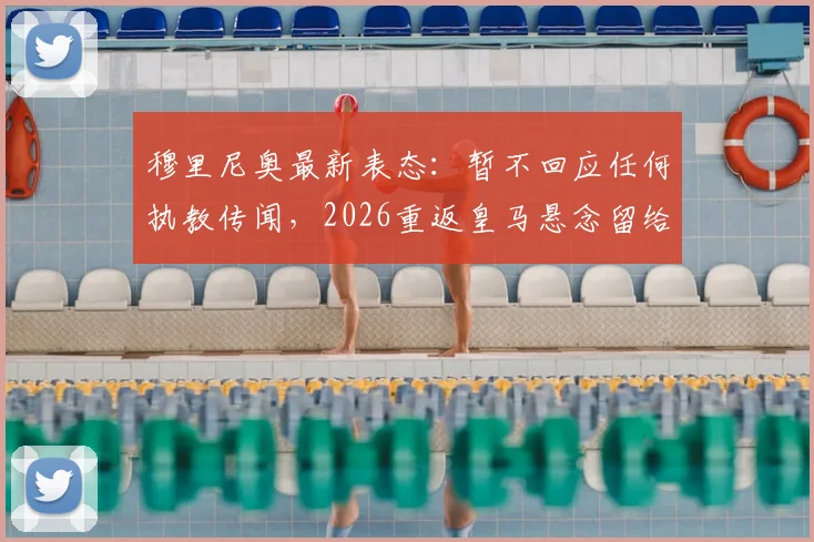 穆里尼奥最新表态:暂不回应任何执教传闻,2026重返皇马悬念留给未来