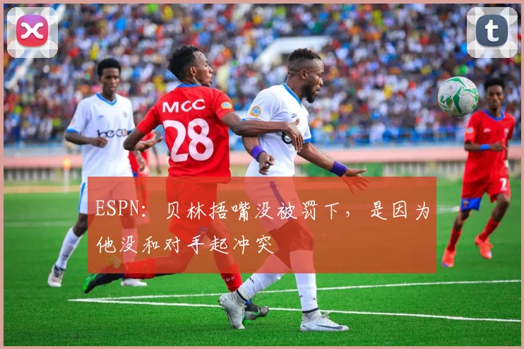 ESPN：贝林捂嘴没被罚下，是因为他没和对手起冲突