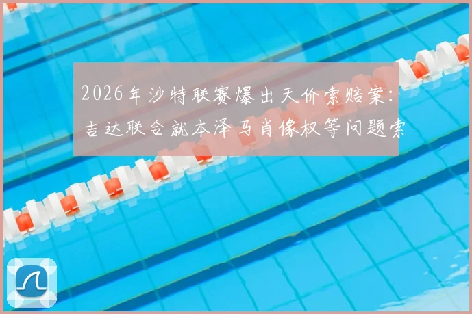 2026年沙特联赛爆出天价索赔案：吉达联合就本泽马肖像权等问题索赔超5亿里亚尔细节曝光