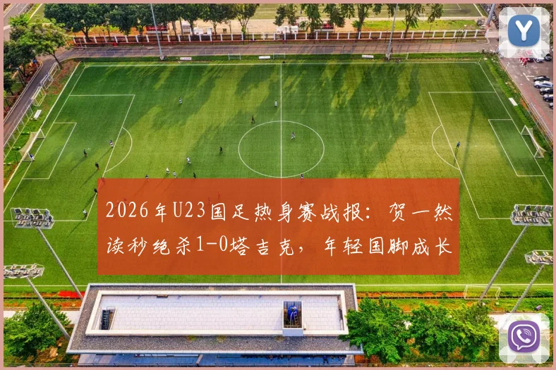 2026年U23国足热身赛战报：贺一然读秒绝杀1-0塔吉克，年轻国脚成长关键一役