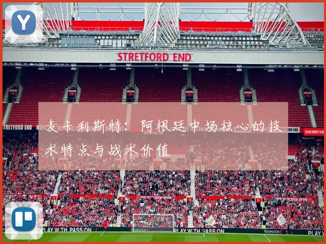 麦卡利斯特:阿根廷中场核心的技术特点与战术价值