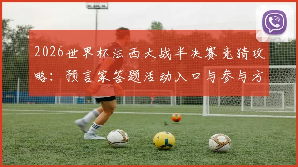 2026世界杯法西大战半决赛竞猜攻略：预言家答题活动入口与参与方法，赢取豪礼全指南