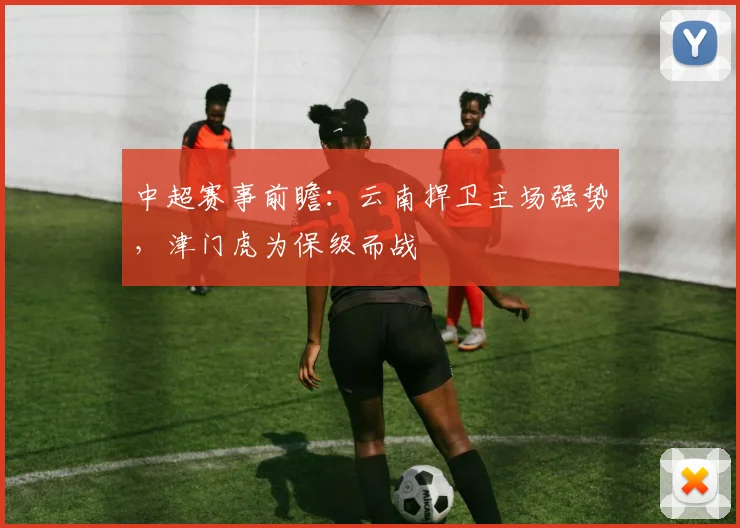 中超赛事前瞻：云南捍卫主场强势，津门虎为保级而战