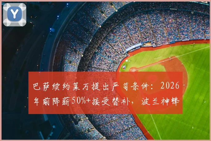 巴萨续约莱万提出严苛条件：2026年前降薪50%+接受替补，波兰神锋面临艰难抉择