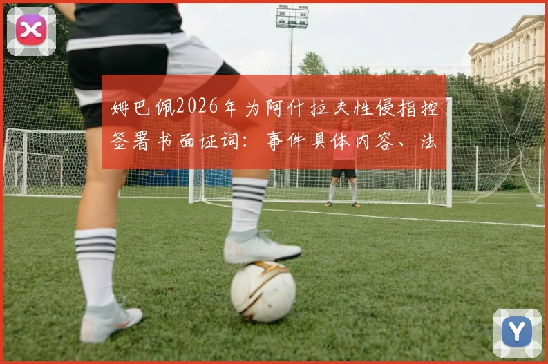 姆巴佩2026年为阿什拉夫性侵指控签署书面证词:事件具体内容、法律影响与案件最新进展深度剖析