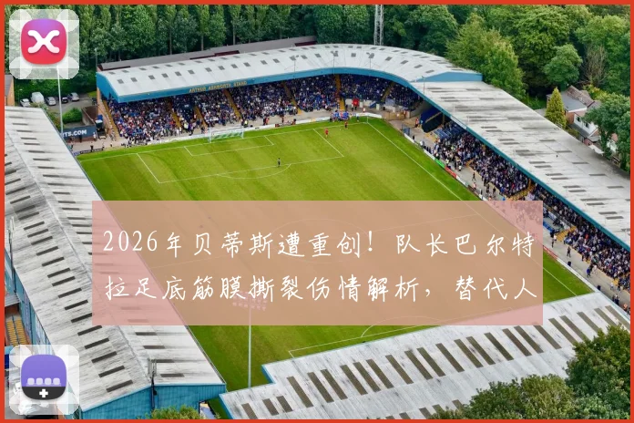 2026年贝蒂斯遭重创！队长巴尔特拉足底筋膜撕裂伤情解析，替代人选及复出时间预测