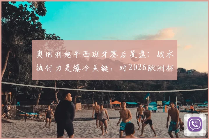 奥地利绝平西班牙赛后复盘：战术执行力是爆冷关键，对2026欧洲杯有何启示？