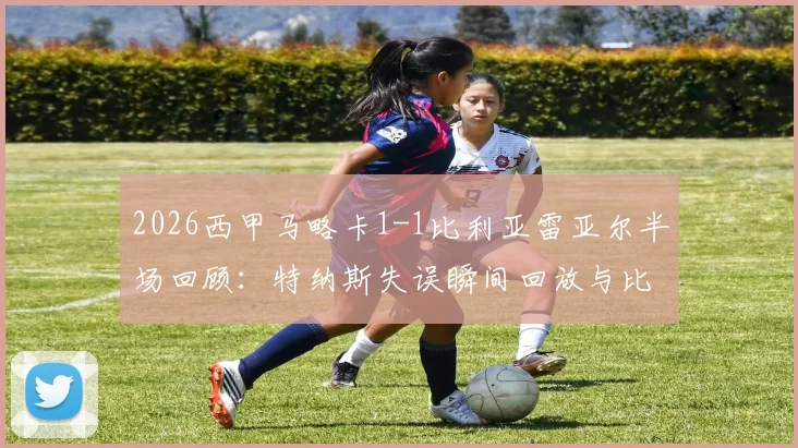 2026西甲马略卡1-1比利亚雷亚尔半场回顾:特纳斯失误瞬间回放与比赛关键节点分析,附黄潜最新比分动态