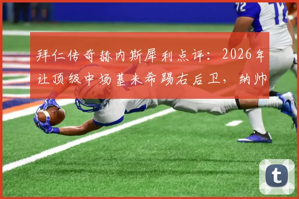 拜仁传奇赫内斯犀利点评：2026年让顶级中场基米希踢右后卫，纳帅的战术安排是否值得商榷？