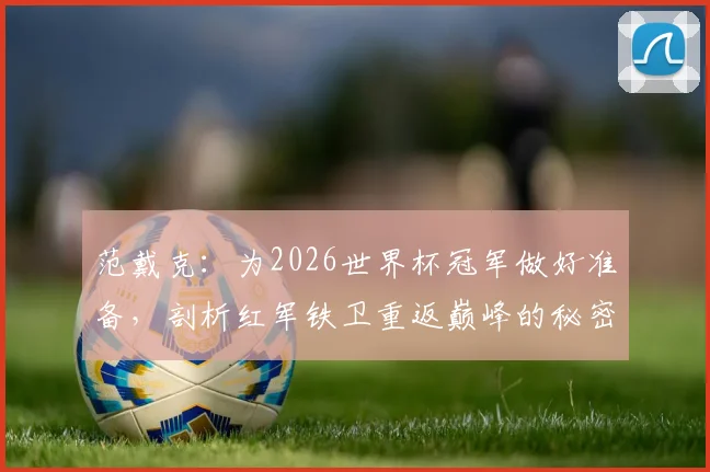 范戴克：为2026世界杯冠军做好准备，剖析红军铁卫重返巅峰的秘密与决心