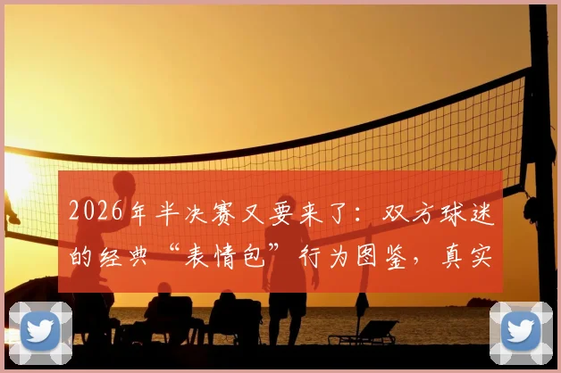 2026年半决赛又要来了：双方球迷的经典“表情包”行为图鉴，真实到扎心