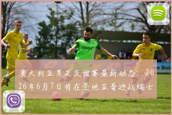 澳大利亚男足友谊赛最新动态:2026年6月7日将在圣地亚哥迎战瑞士队