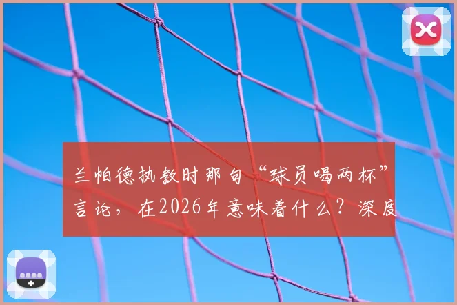 兰帕德执教时那句“球员喝两杯”言论,在2026年意味着什么?深度剖析球员放松与球队争冠的关系