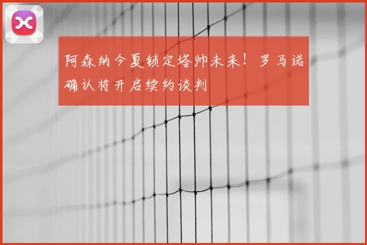 阿森纳今夏锁定塔帅未来!罗马诺确认将开启续约谈判