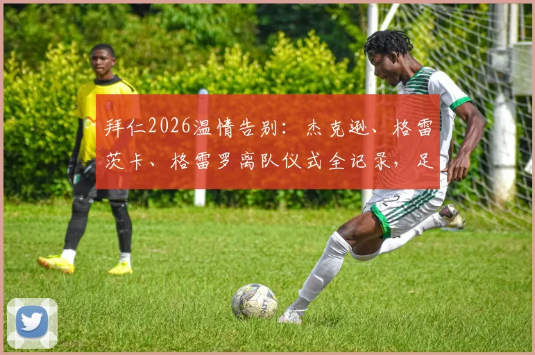 拜仁2026温情告别:杰克逊、格雷茨卡、格雷罗离队仪式全记录,足球俱乐部如何送别功勋球员