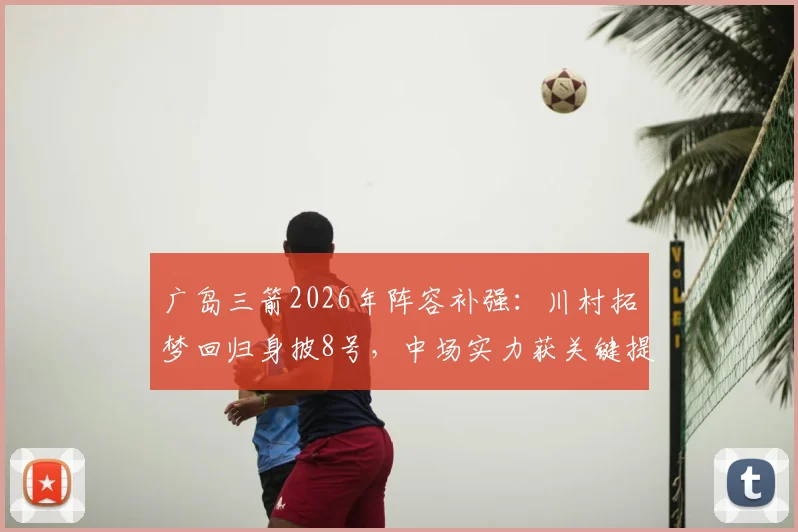 广岛三箭2026年阵容补强：川村拓梦回归身披8号，中场实力获关键提升