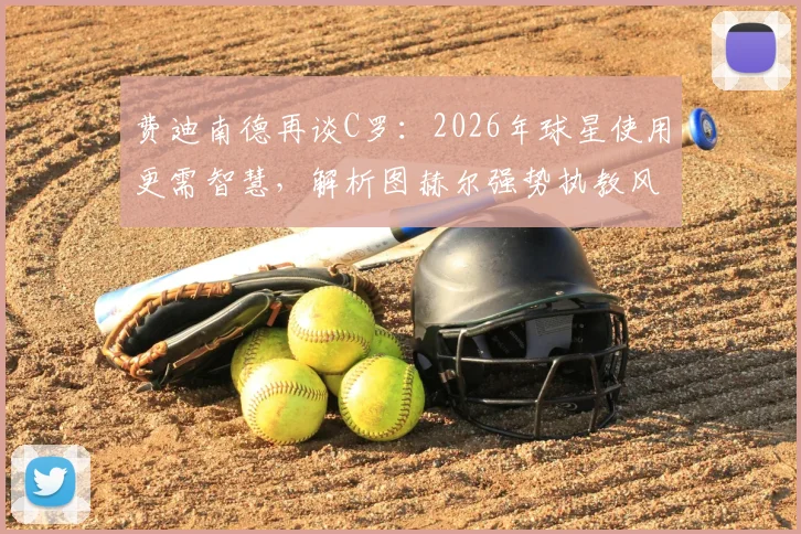 费迪南德再谈C罗：2026年球星使用更需智慧，解析图赫尔强势执教风格为何受青睐