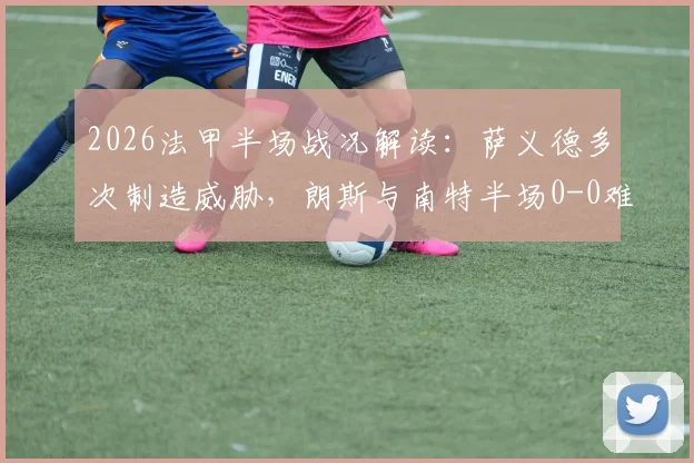 2026法甲半场战况解读:萨义德多次制造威胁,朗斯与南特半场0-0难分胜负