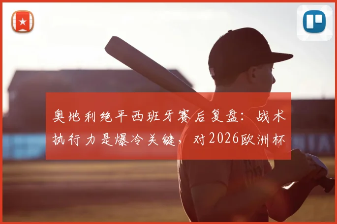 奥地利绝平西班牙赛后复盘：战术执行力是爆冷关键，对2026欧洲杯有何启示？