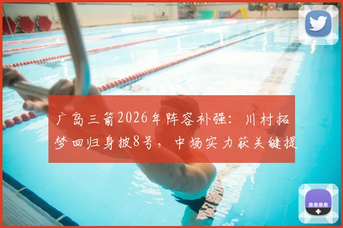 广岛三箭2026年阵容补强：川村拓梦回归身披8号，中场实力获关键提升