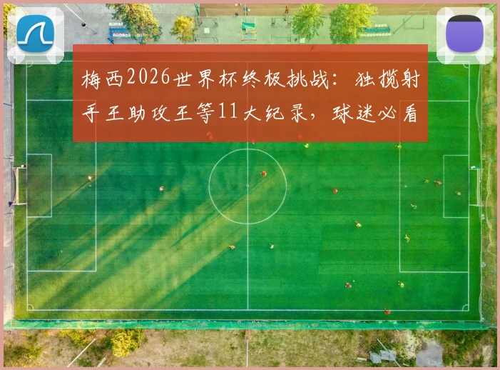 梅西2026世界杯终极挑战：独揽射手王助攻王等11大纪录，球迷必看凌晨之战