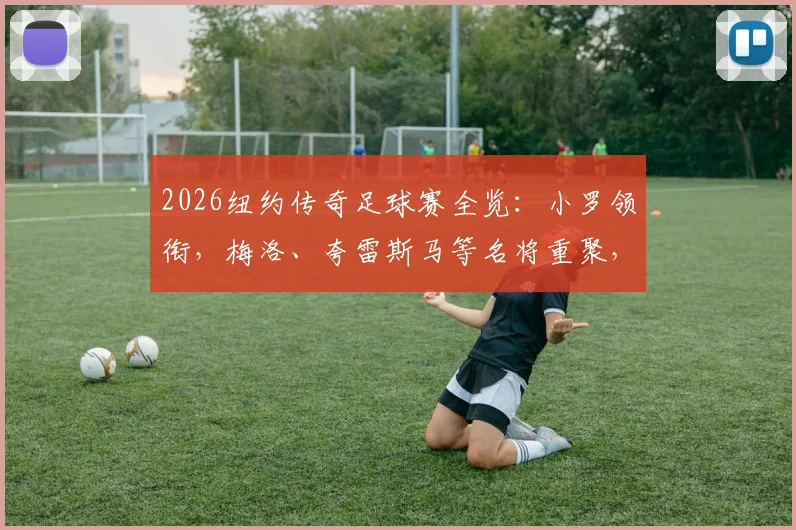 2026纽约传奇足球赛全览：小罗领衔，梅洛、夸雷斯马等名将重聚，赛事看点与购票指南
