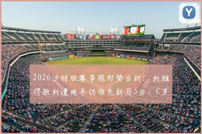 2026沙特联赛争冠形势分析：利雅得胜利遭绝平仍领先新月5分，C罗领衔球队掌握夺冠主动权