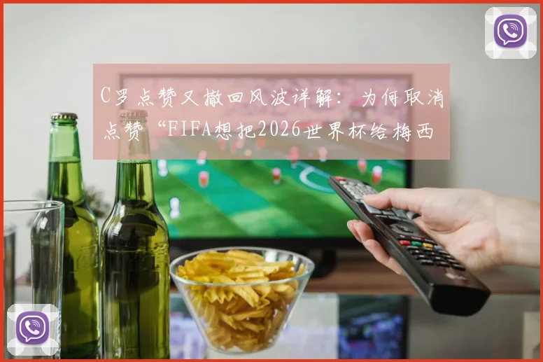 C罗点赞又撤回风波详解：为何取消点赞“FIFA想把2026世界杯给梅西”视频？背后解读