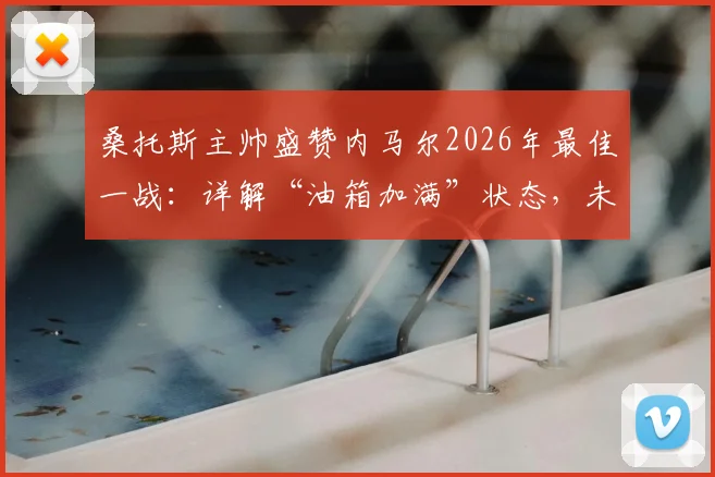 桑托斯主帅盛赞内马尔2026年最佳一战：详解“油箱加满”状态，未来重返欧洲赛场可能性分析