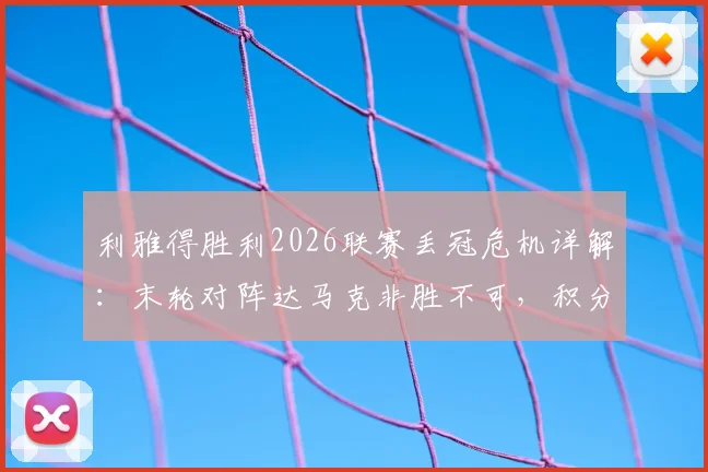 利雅得胜利2026联赛丢冠危机详解:末轮对阵达马克非胜不可,积分榜形势与C罗球队前景分析