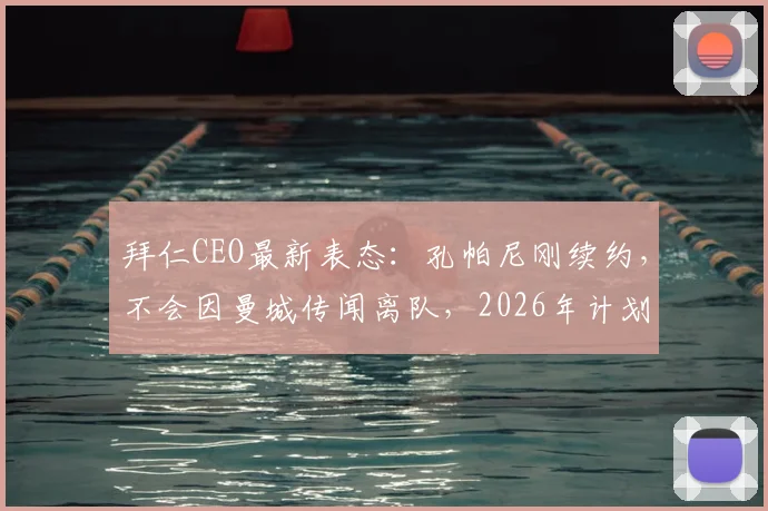 拜仁CEO最新表态:孔帕尼刚续约,不会因曼城传闻离队,2026年计划已定