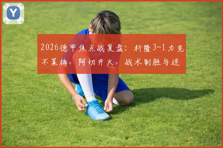 2026德甲焦点战复盘：科隆3-1力克不莱梅，阿切开火，战术制胜与连败困局全解析