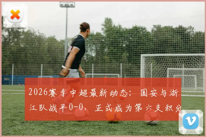 2026赛季中超最新动态:国安与浙江队战平0-0,正式成为第六支积分清零队伍,附相关球队名单与比赛回顾